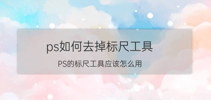 ps如何去掉标尺工具 PS的标尺工具应该怎么用？